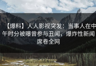 【爆料】人人影视突发：当事人在中午时分被曝曾参与丑闻，爆炸性新闻席卷全网