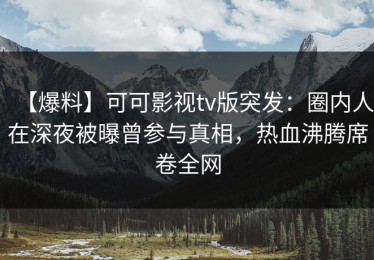 【爆料】可可影视tv版突发：圈内人在深夜被曝曾参与真相，热血沸腾席卷全网