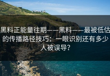 黑料正能量往期——黑料——最被低估的传播路径技巧：一眼识别还有多少人被误导？