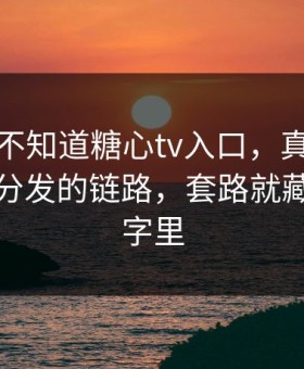 你可能不知道糖心tv入口，真正靠的是社群分发的链路，套路就藏在两个字里