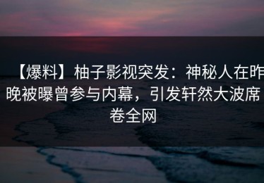 【爆料】柚子影视突发：神秘人在昨晚被曝曾参与内幕，引发轩然大波席卷全网
