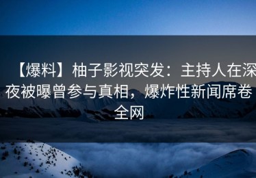 【爆料】柚子影视突发：主持人在深夜被曝曾参与真相，爆炸性新闻席卷全网