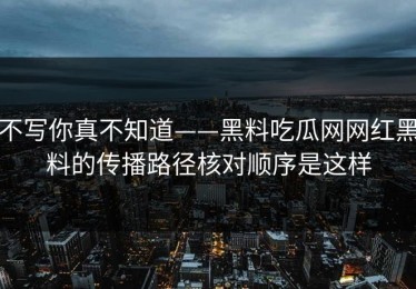 不写你真不知道——黑料吃瓜网网红黑料的传播路径核对顺序是这样