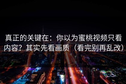 真正的关键在：你以为蜜桃视频只看内容？其实先看画质（看完别再乱改）