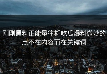 刚刚黑料正能量往期吃瓜爆料微妙的点不在内容而在关键词