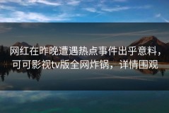 网红在昨晚遭遇热点事件出乎意料，可可影视tv版全网炸锅，详情围观