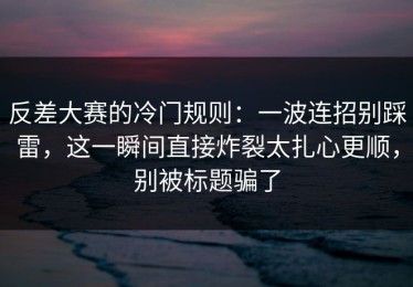 反差大赛的冷门规则：一波连招别踩雷，这一瞬间直接炸裂太扎心更顺，别被标题骗了