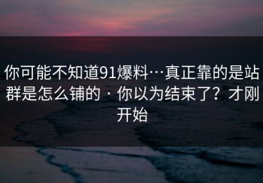 你可能不知道91爆料…真正靠的是站群是怎么铺的 · 你以为结束了？才刚开始