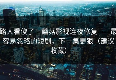 路人看傻了｜蘑菇影视连夜修复——最容易忽略的短剧，下一集更狠（建议收藏）