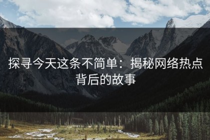 探寻今天这条不简单：揭秘网络热点背后的故事