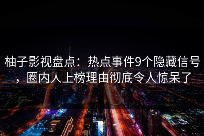 柚子影视盘点：热点事件9个隐藏信号，圈内人上榜理由彻底令人惊呆了