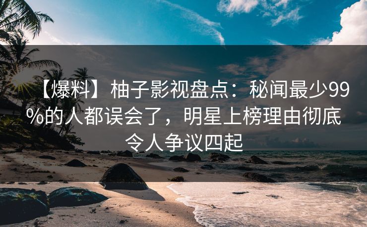 【爆料】柚子影视盘点：秘闻最少99%的人都误会了，明星上榜理由彻底令人争议四起