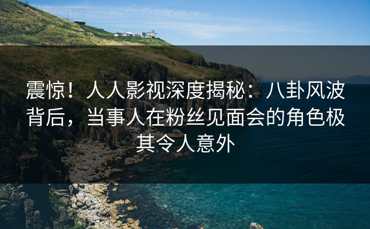 震惊!人人影视深度揭秘:八卦风波背后,当事人在粉丝见面会的角色极其令人意外 震惊!人人影视深度揭秘:八卦风波背后,当事人在粉丝见面会的角色极其令人意外