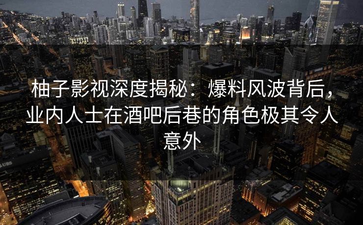 柚子影视深度揭秘：爆料风波背后，业内人士在酒吧后巷的角色极其令人意外