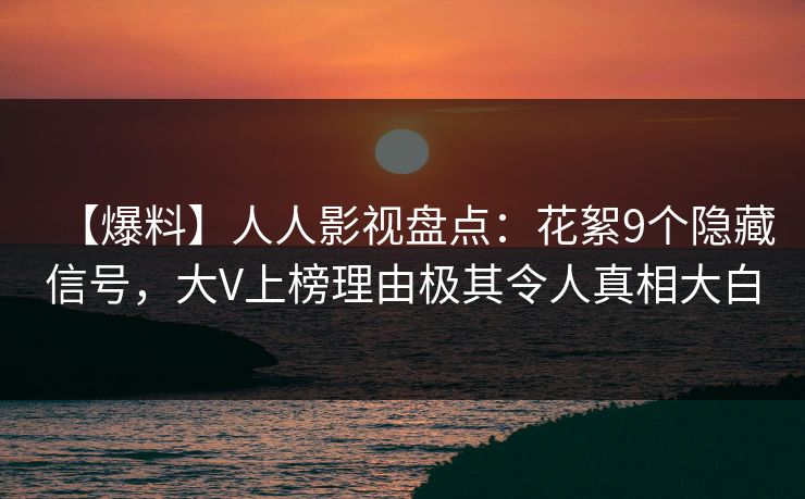 【爆料】人人影视盘点:花絮9个隐藏信号,大V上榜理由极其令人真相大白 【爆料】人人影视盘点:花絮9个隐藏信号,大V上榜理由极其令人真相大白