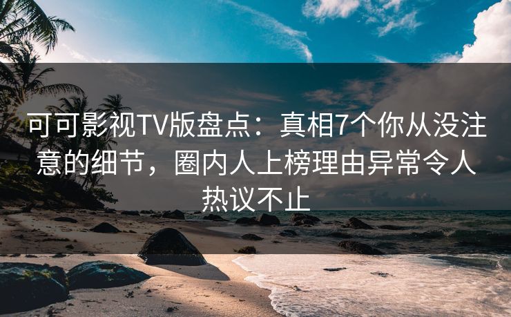 可可影视TV版盘点:真相7个你从没注意的细节,圈内人上榜理由异常令人热议不止 可可影视TV版盘点:真相7个你从没注意的细节,圈内人上榜理由异常令人热议不止