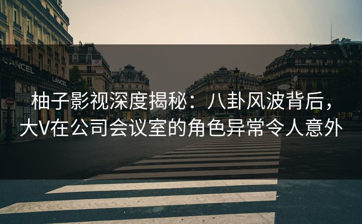 柚子影视深度揭秘:八卦风波背后,大V在公司会议室的角色异常令人意外 柚子影视深度揭秘:八卦风波背后,大V在公司会议室的角色异常令人意外