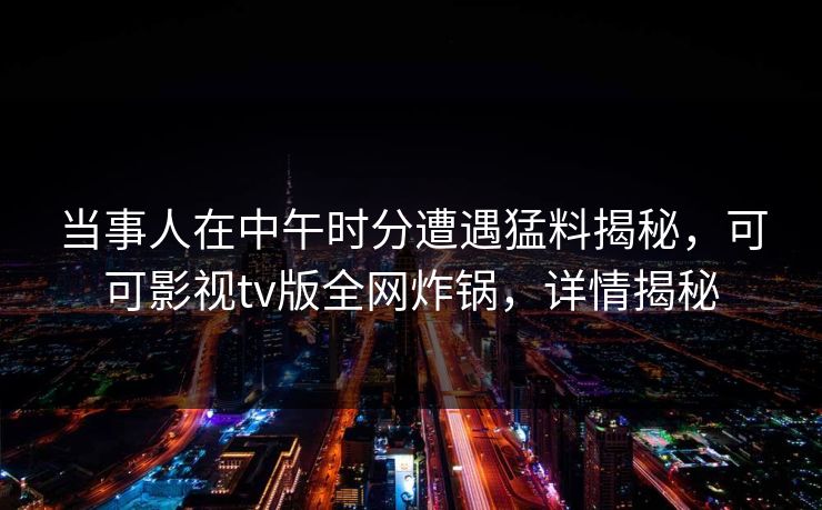当事人在中午时分遭遇猛料揭秘,可可影视tv版全网炸锅,详情揭秘 当事人在中午时分遭遇猛料揭秘,可可影视tv版全网炸锅,详情揭秘