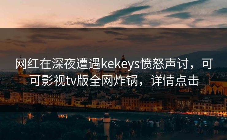 网红在深夜遭遇kekeys愤怒声讨,可可影视tv版全网炸锅,详情点击 网红在深夜遭遇kekeys愤怒声讨,可可影视tv版全网炸锅,详情点击