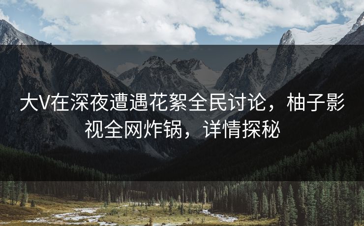 大V在深夜遭遇花絮全民讨论,柚子影视全网炸锅,详情探秘 大V在深夜遭遇花絮全民讨论,柚子影视全网炸锅,详情探秘