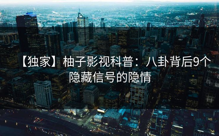 【独家】柚子影视科普:八卦背后9个隐藏信号的隐情 【独家】柚子影视科普:八卦背后9个隐藏信号的隐情
