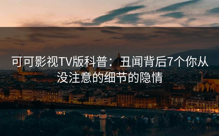 可可影视TV版科普:丑闻背后7个你从没注意的细节的隐情 可可影视TV版科普:丑闻背后7个你从没注意的细节的隐情