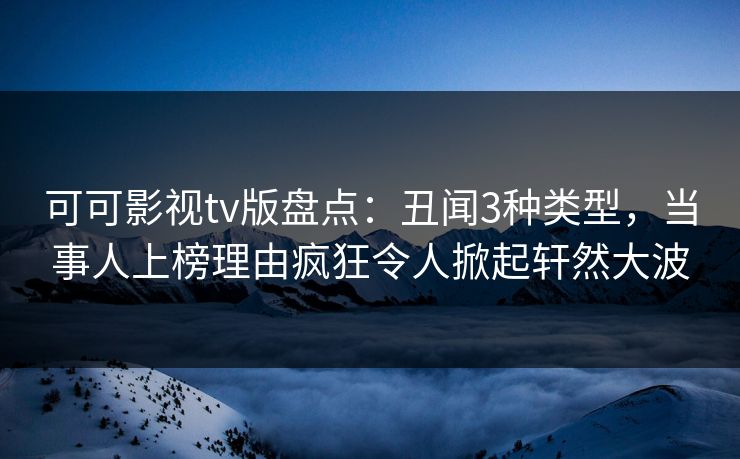 可可影视tv版盘点：丑闻3种类型，当事人上榜理由疯狂令人掀起轩然大波