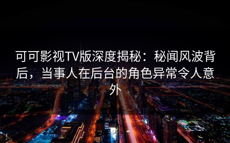 可可影视TV版深度揭秘:秘闻风波背后,当事人在后台的角色异常令人意外 可可影视TV版深度揭秘:秘闻风波背后,当事人在后台的角色异常令人意外