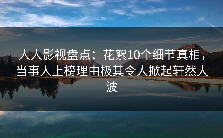 人人影视盘点：花絮10个细节真相，当事人上榜理由极其令人掀起轩然大波