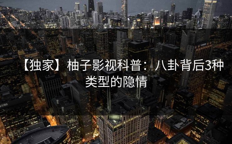 【独家】柚子影视科普：八卦背后3种类型的隐情