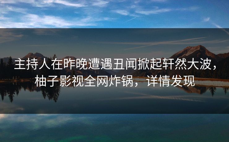 主持人在昨晚遭遇丑闻掀起轩然大波,柚子影视全网炸锅,详情发现 主持人在昨晚遭遇丑闻掀起轩然大波,柚子影视全网炸锅,详情发现