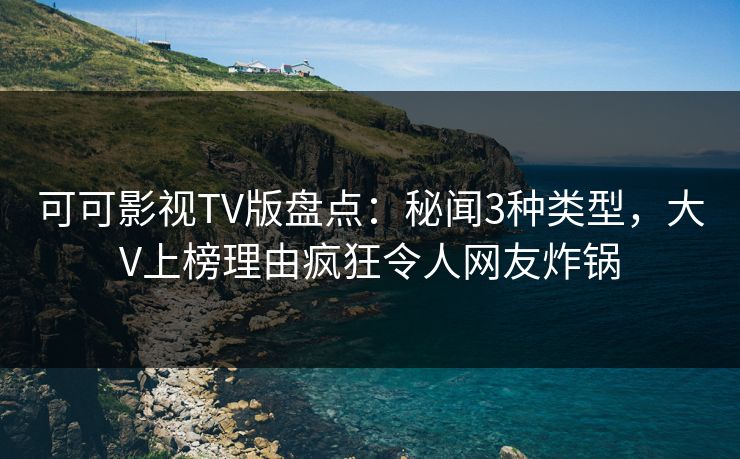 可可影视TV版盘点:秘闻3种类型,大V上榜理由疯狂令人网友炸锅 可可影视TV版盘点:秘闻3种类型,大V上榜理由疯狂令人网友炸锅