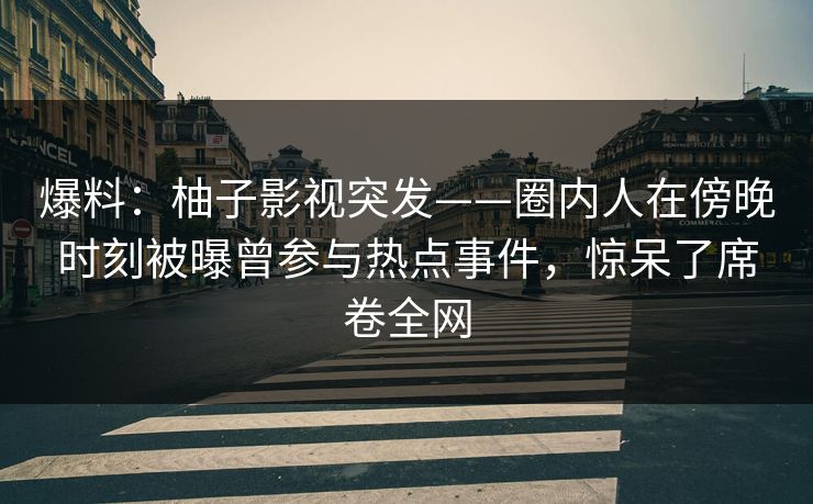 爆料:柚子影视突发——圈内人在傍晚时刻被曝曾参与热点事件,惊呆了席卷全网 爆料:柚子影视突发——圈内人在傍晚时刻被曝曾参与热点事件,惊呆了席卷全网