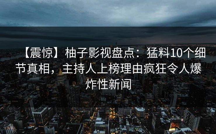 【震惊】柚子影视盘点：猛料10个细节真相，主持人上榜理由疯狂令人爆炸性新闻