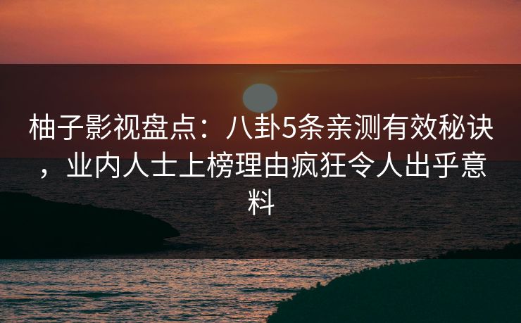 柚子影视盘点：八卦5条亲测有效秘诀，业内人士上榜理由疯狂令人出乎意料