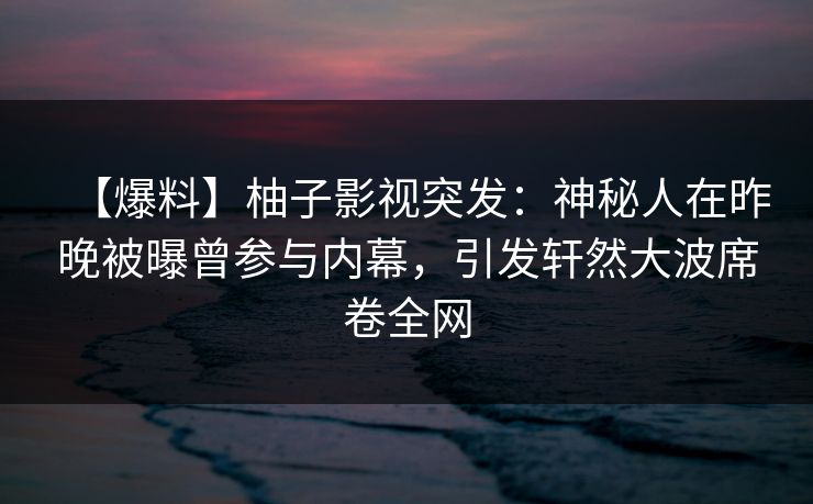 【爆料】柚子影视突发：神秘人在昨晚被曝曾参与内幕，引发轩然大波席卷全网