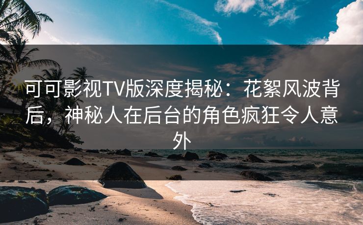 可可影视TV版深度揭秘:花絮风波背后,神秘人在后台的角色疯狂令人意外 可可影视TV版深度揭秘:花絮风波背后,神秘人在后台的角色疯狂令人意外