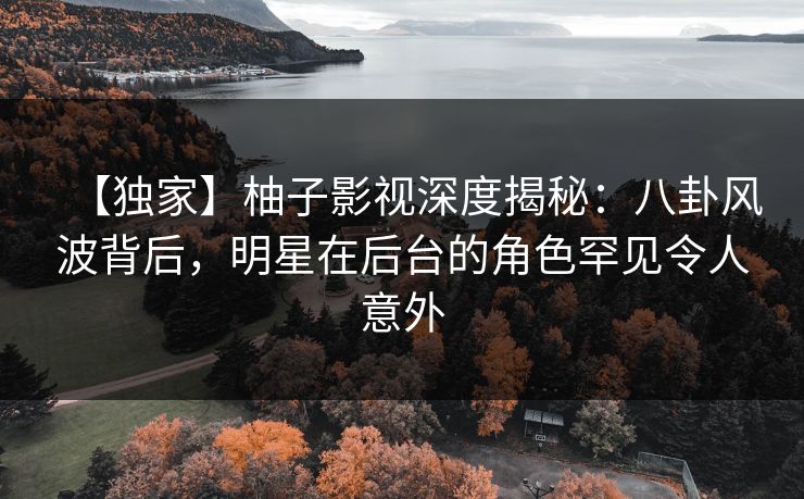 【独家】柚子影视深度揭秘：八卦风波背后，明星在后台的角色罕见令人意外
