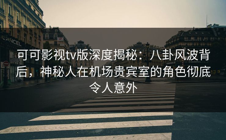 可可影视tv版深度揭秘：八卦风波背后，神秘人在机场贵宾室的角色彻底令人意外