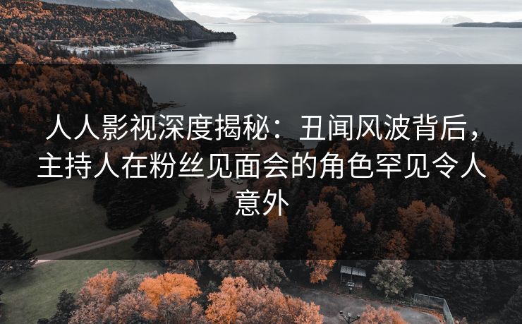 人人影视深度揭秘:丑闻风波背后,主持人在粉丝见面会的角色罕见令人意外 人人影视深度揭秘:丑闻风波背后,主持人在粉丝见面会的角色罕见令人意外