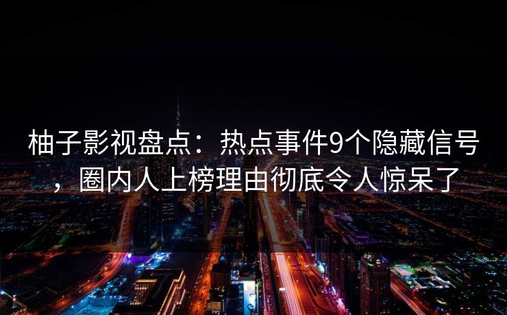 柚子影视盘点：热点事件9个隐藏信号，圈内人上榜理由彻底令人惊呆了