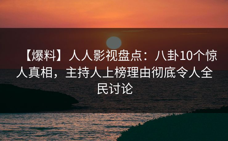 【爆料】人人影视盘点：八卦10个惊人真相，主持人上榜理由彻底令人全民讨论
