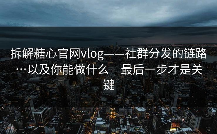 拆解糖心官网vlog——社群分发的链路…以及你能做什么｜最后一步才是关键