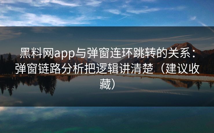 黑料网app与弹窗连环跳转的关系：弹窗链路分析把逻辑讲清楚（建议收藏）