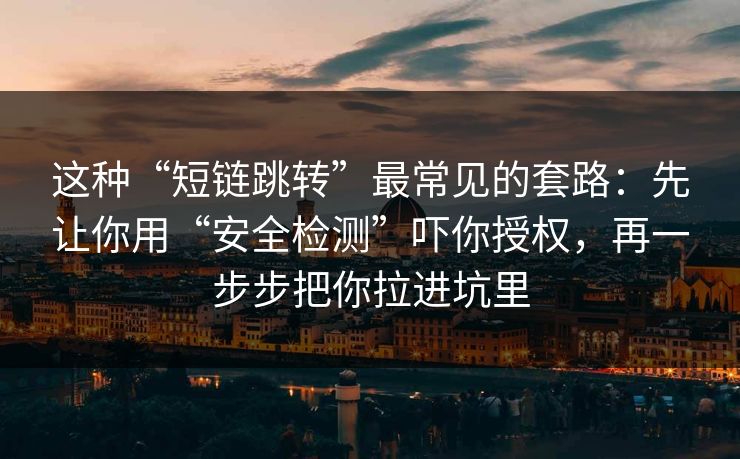 这种“短链跳转”最常见的套路：先让你用“安全检测”吓你授权，再一步步把你拉进坑里