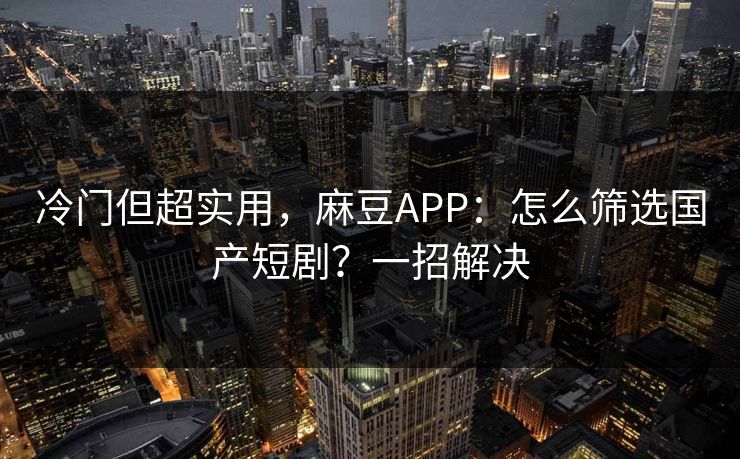 冷门但超实用，麻豆APP：怎么筛选国产短剧？一招解决