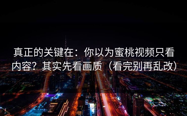 真正的关键在：你以为蜜桃视频只看内容？其实先看画质（看完别再乱改）