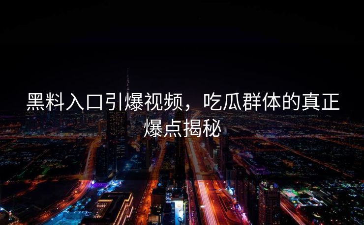 黑料入口引爆视频,吃瓜群体的真正爆点揭秘 黑料入口引爆视频,吃瓜群体的真正爆点揭秘